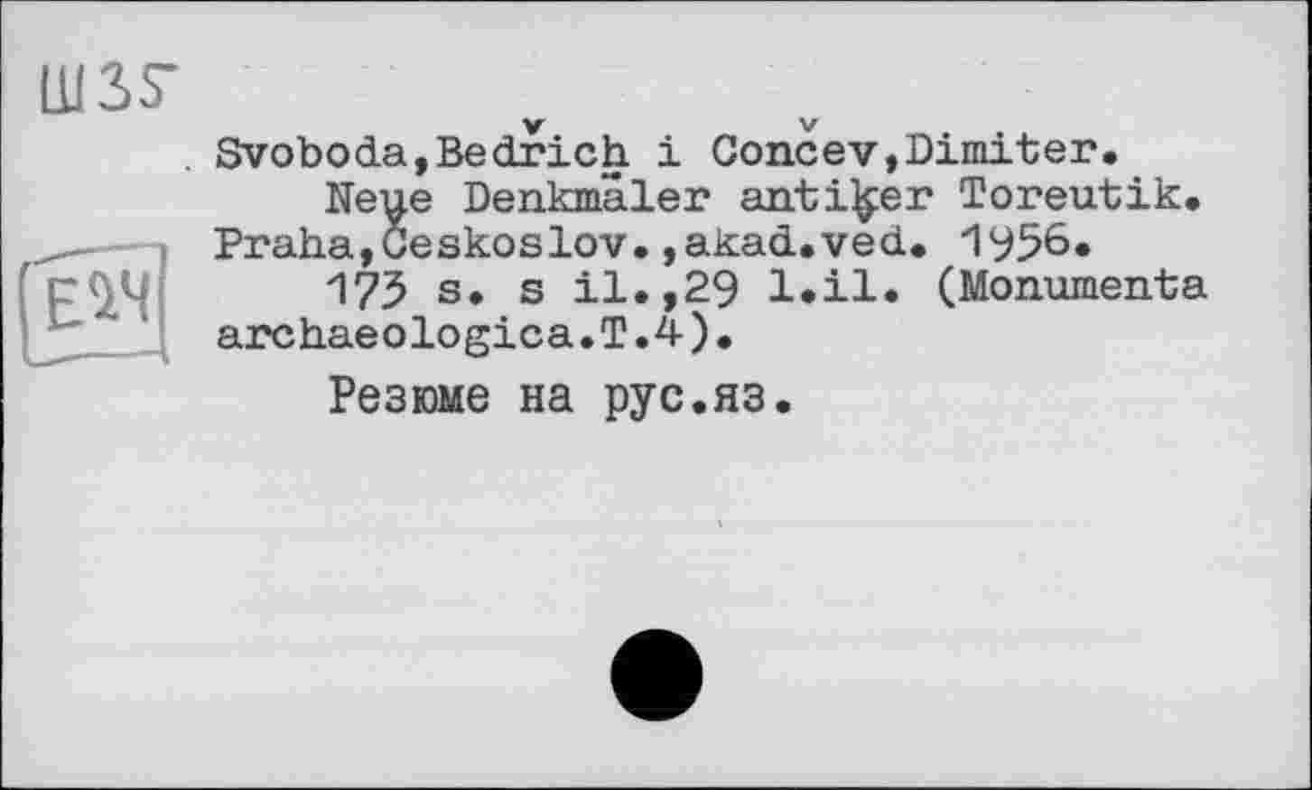 ﻿USS’
Jew]
Svoboda,Bedrich і GoncevjDimiter.
Neue Denkmäler antiker Toreutik. Praha,Geskoslov.,akad.ved. 1956.
175 s. s il.,29 l.il. (Monumenta archaeologica.T.4).
Резюме на pyc.яз.